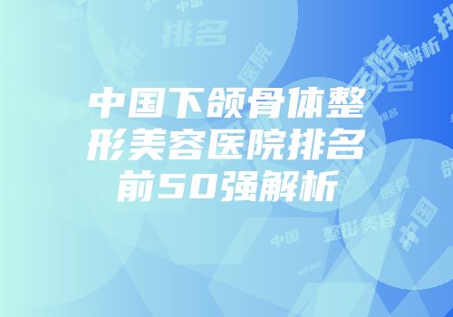 中国下颌骨体整形美容医院排名前50强解析