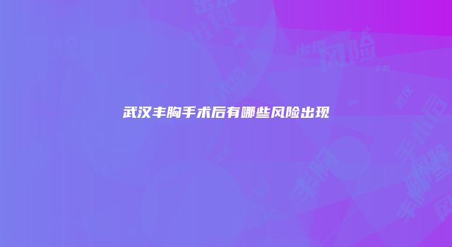 武汉丰胸手术后有哪些风险出现