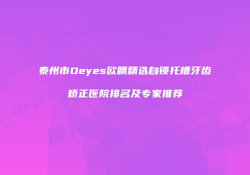 泰州市Oeyes欧睛精选自锁托槽牙齿矫正医院排名及专家推荐