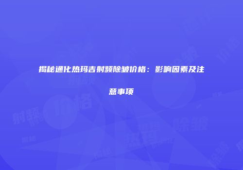 揭秘通化热玛吉射频除皱价格：影响因素及注意事项
