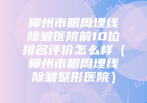 柳州市眼周埋线除皱医院前10位排名评价怎么样（柳州市眼周埋线除皱整形医院）