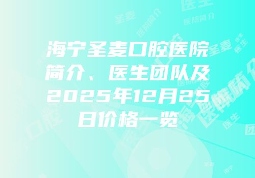 海宁圣麦口腔医院简介、医生团队及2025年12月25日价格一览