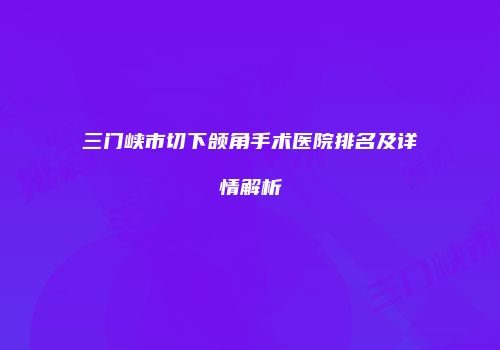 三门峡市切下颌角手术医院排名及详情解析