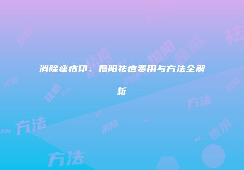 消除痤疮印：揭阳祛痘费用与方法全解析