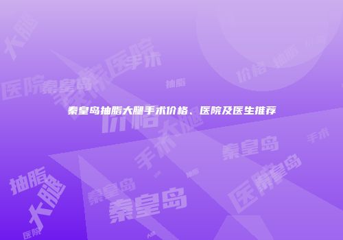 秦皇岛抽脂大腿手术价格、医院及医生推荐