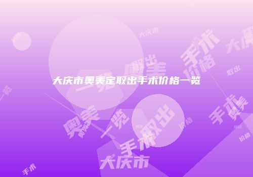 大庆市奥美定取出手术价格一览