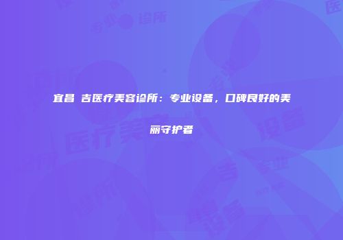 宜昌芃吉医疗美容诊所：专业设备，口碑良好的美丽守护者