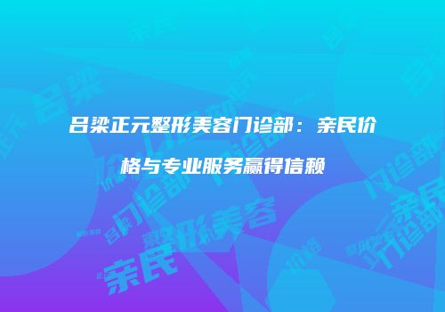 吕梁正元整形美容门诊部：亲民价格与专业服务赢得信赖