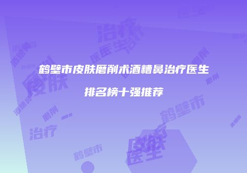 鹤壁市皮肤磨削术酒糟鼻治疗医生排名榜十强推荐