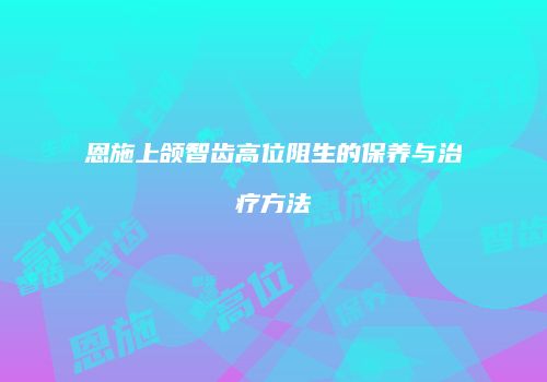 恩施上颌智齿高位阻生的保养与治疗方法