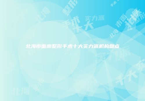 北海市面廓整形手术十大实力派机构盘点