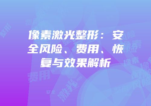 像素激光整形：安全风险、费用、恢复与效果解析