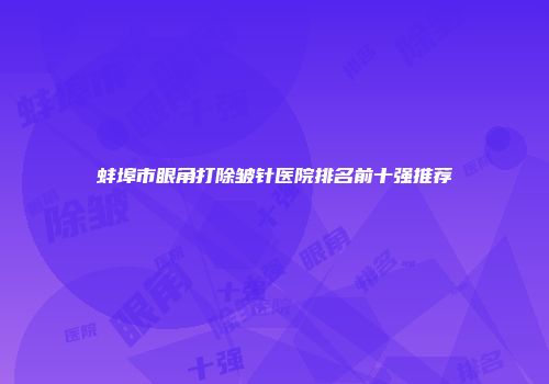 蚌埠市眼角打除皱针医院排名前十强推荐