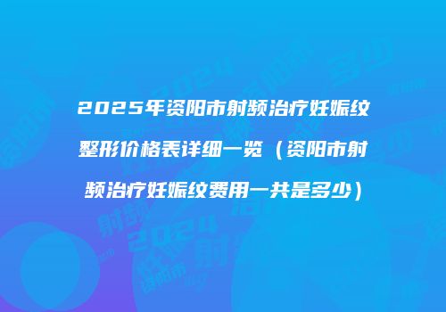 2025年资阳市射频治疗妊娠纹整形价格表详细一览（资阳市射频治疗妊娠纹费用一共是多少）