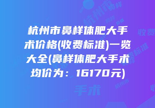 杭州市鼻样体肥大手术价格(收费标准)一览大全(鼻样体肥大手术均价为：16170元)