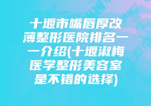 十堰市嘴唇厚改薄整形医院排名一一介绍(十堰淑梅医学整形美容室是不错的选择)