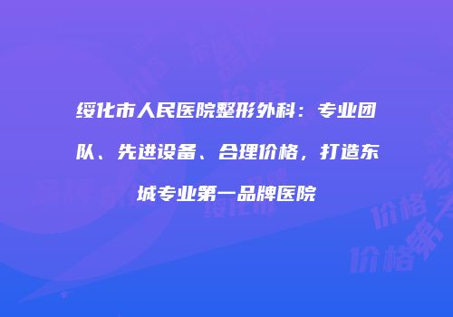 绥化市人民医院整形外科：专业团队、先进设备、合理价格，打造东城专业第一品牌医院