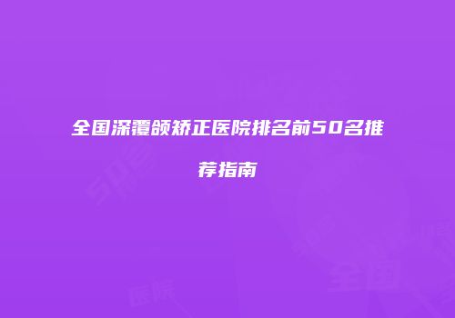全国深覆颌矫正医院排名前50名推荐指南