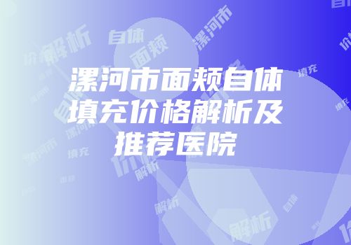 漯河市面颊自体填充价格解析及推荐医院