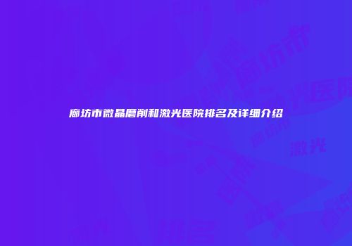 廊坊市微晶磨削和激光医院排名及详细介绍