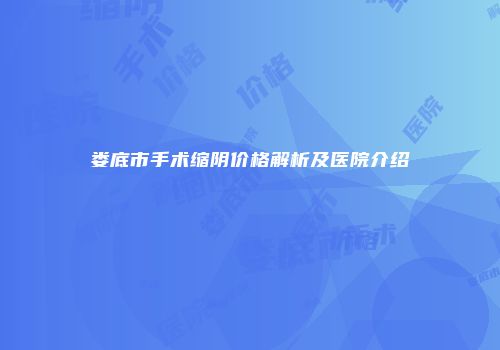 娄底市手术缩阴价格解析及医院介绍