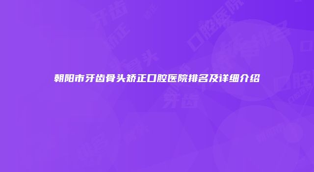 朝阳市牙齿骨头矫正口腔医院排名及详细介绍