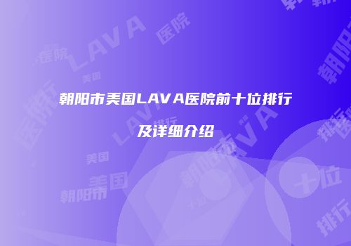 朝阳市美国LAVA医院前十位排行及详细介绍