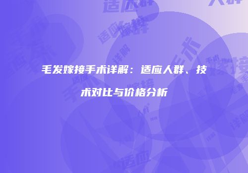 毛发嫁接手术详解：适应人群、技术对比与价格分析