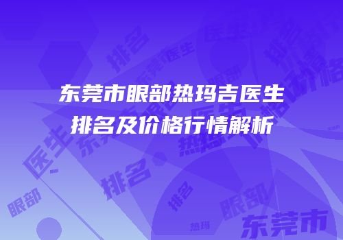 东莞市眼部热玛吉医生排名及价格行情解析