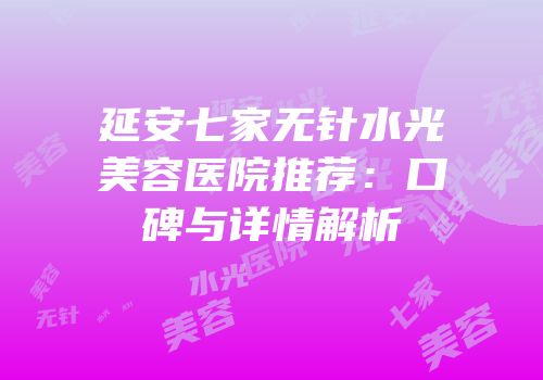 延安七家无针水光美容医院推荐：口碑与详情解析