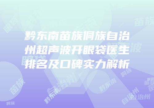 黔东南苗族侗族自治州超声波开眼袋医生排名及口碑实力解析