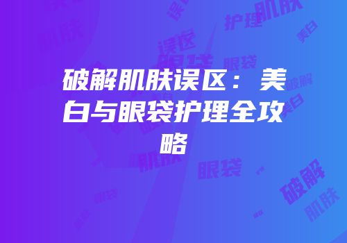 破解肌肤误区：美白与眼袋护理全攻略