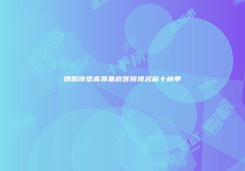 邵阳市垫高鼻基底医院排名前十榜单