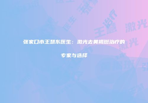张家口市王慧东医生：激光去黄褐斑治疗的专家与选择