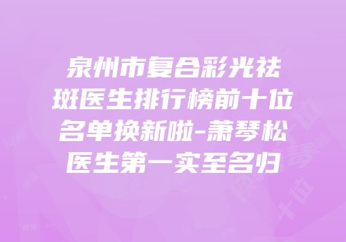 泉州市复合彩光祛斑医生排行榜前十位名单换新啦-萧琴松医生第一实至名归
