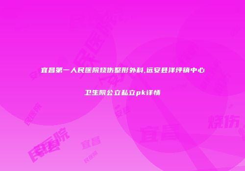 宜昌第一人民医院烧伤整形外科,远安县洋坪镇中心卫生院公立私立pk详情