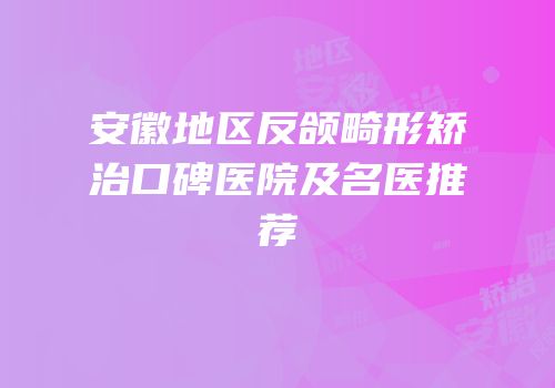 安徽地区反颌畸形矫治口碑医院及名医推荐