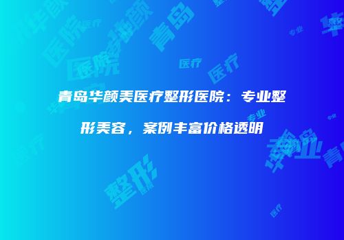 青岛华颜美医疗整形医院：专业整形美容，案例丰富价格透明