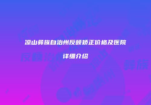 凉山彝族自治州反颌矫正价格及医院详细介绍