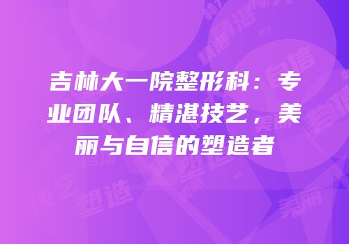 吉林大一院整形科：专业团队、精湛技艺，美丽与自信的塑造者