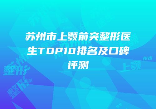苏州市上颚前突整形医生TOP10排名及口碑评测