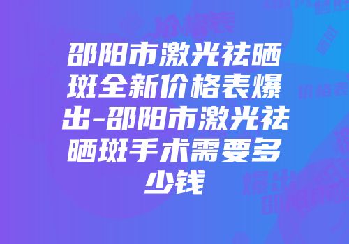 邵阳市激光祛晒斑全新价格表爆出-邵阳市激光祛晒斑手术需要多少钱
