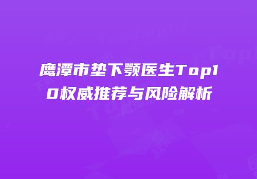 鹰潭市垫下颚医生Top10权威推荐与风险解析