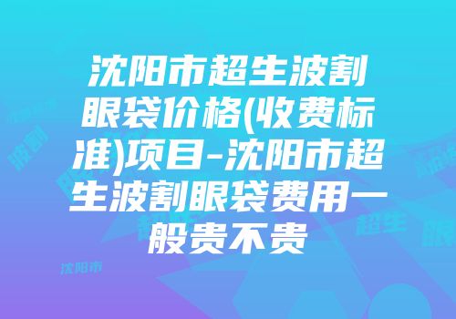沈阳市超生波割眼袋价格(收费标准)项目-沈阳市超生波割眼袋费用一般贵不贵