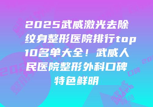 2025武威激光去除纹身整形医院排行top10名单大全！武威人民医院整形外科口碑特色鲜明