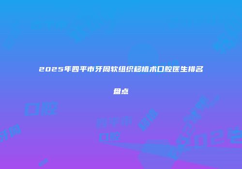 2025年四平市牙周软组织移植术口腔医生排名盘点