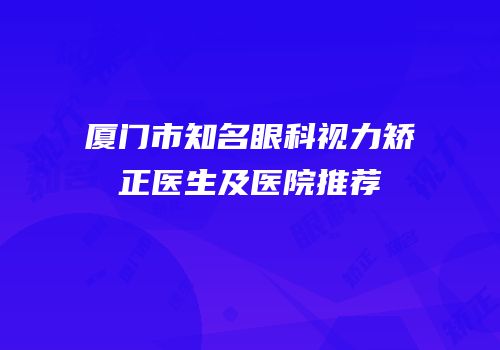厦门市知名眼科视力矫正医生及医院推荐