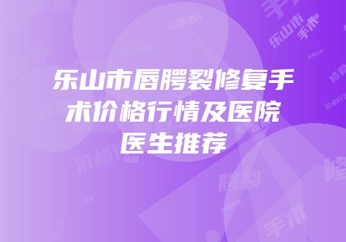 乐山市唇腭裂修复手术价格行情及医院医生推荐