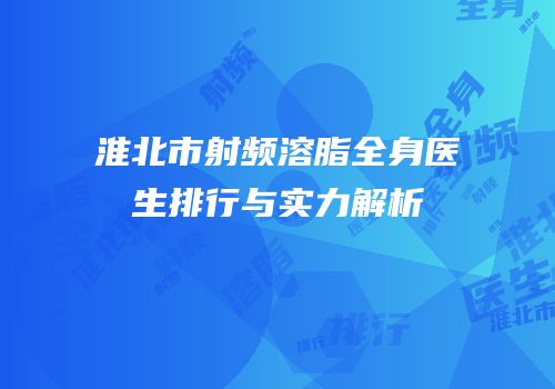 淮北市射频溶脂全身医生排行与实力解析