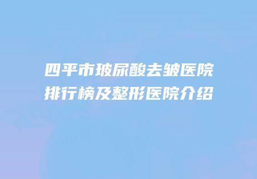 四平市玻尿酸去皱医院排行榜及整形医院介绍